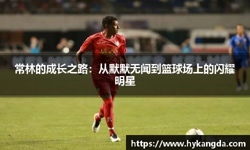 常林的成长之路：从默默无闻到篮球场上的闪耀明星